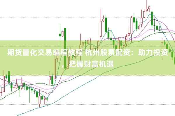 期货量化交易编程教程 杭州股票配资:助力投资,把握财富机遇
