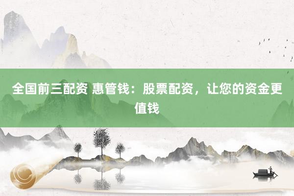 全国前三配资 惠管钱：股票配资，让您的资金更值钱
