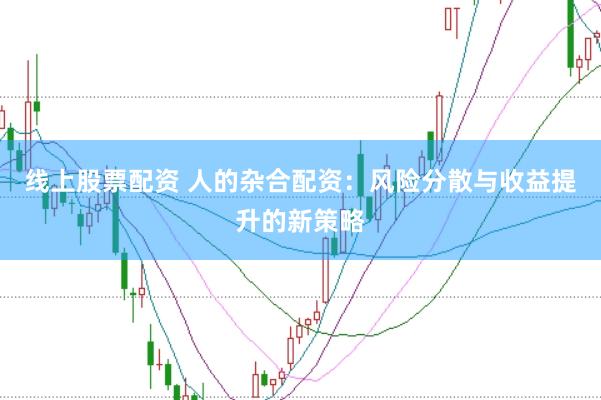 线上股票配资 人的杂合配资：风险分散与收益提升的新策略
