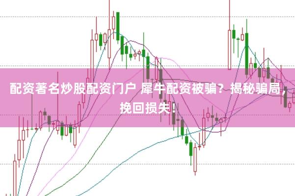 配资著名炒股配资门户 犀牛配资被骗？揭秘骗局，挽回损失！