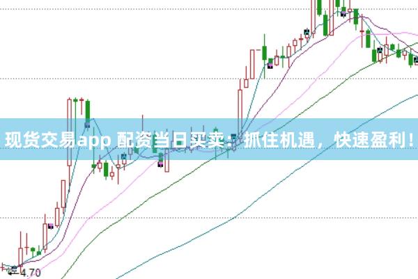 现货交易app 配资当日买卖：抓住机遇，快速盈利！