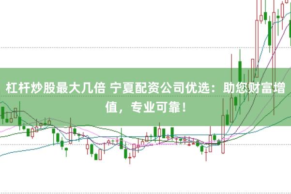 杠杆炒股最大几倍 宁夏配资公司优选：助您财富增值，专业可靠！