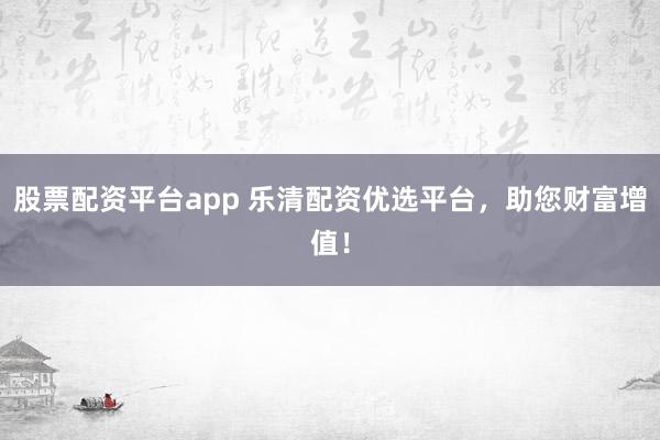 股票配资平台app 乐清配资优选平台，助您财富增值！