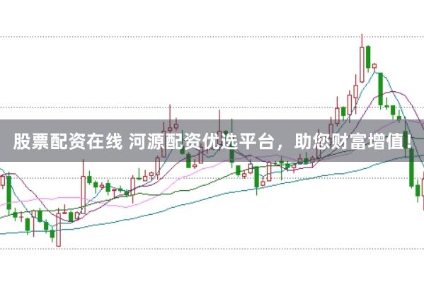股票配资在线 河源配资优选平台，助您财富增值！