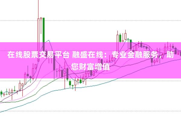 在线股票交易平台 融盛在线：专业金融服务，助您财富增值
