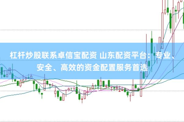 杠杆炒股联系卓信宝配资 山东配资平台：专业、安全、高效的资金配置服务首选
