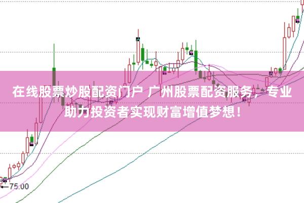 在线股票炒股配资门户 广州股票配资服务，专业助力投资者实现财富增值梦想！
