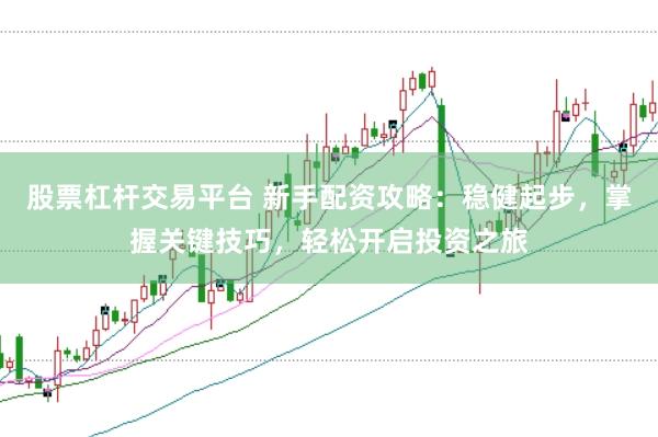 股票杠杆交易平台 新手配资攻略：稳健起步，掌握关键技巧，轻松开启投资之旅