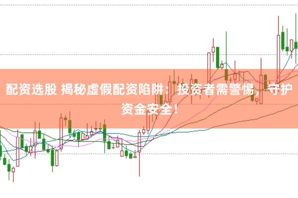 配资选股 揭秘虚假配资陷阱：投资者需警惕，守护资金安全！