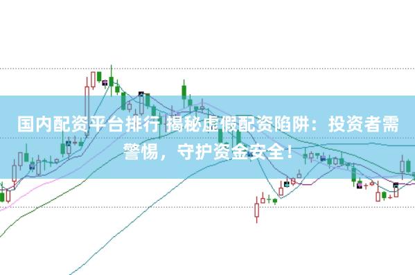 国内配资平台排行 揭秘虚假配资陷阱：投资者需警惕，守护资金安全！