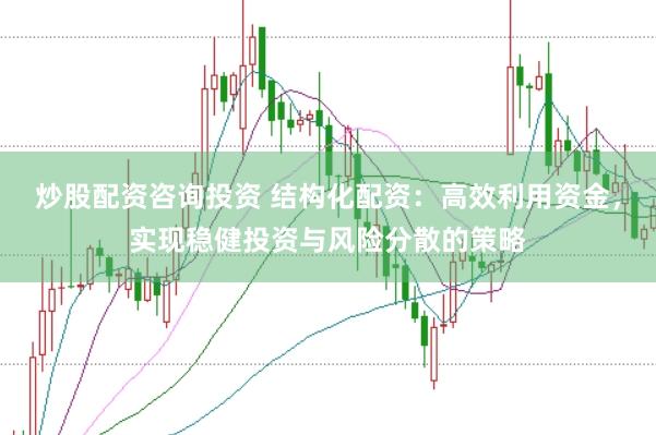 炒股配资咨询投资 结构化配资：高效利用资金，实现稳健投资与风险分散的策略