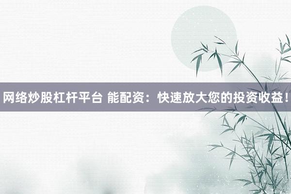 网络炒股杠杆平台 能配资：快速放大您的投资收益！