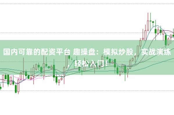 国内可靠的配资平台 趣操盘：模拟炒股，实战演练，轻松入门！
