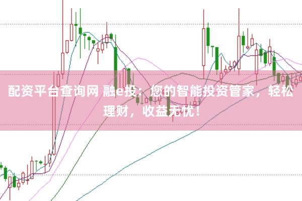 配资平台查询网 融e投:您的智能投资管家,轻松理财,收益无忧!