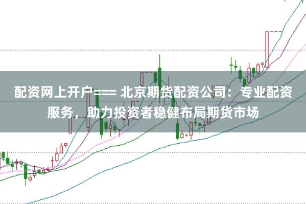 配资网上开户=== 北京期货配资公司：专业配资服务，助力投资者稳健布局期货市场