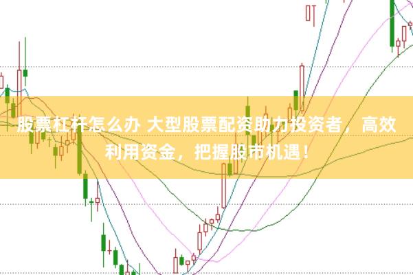 股票杠杆怎么办 大型股票配资助力投资者，高效利用资金，把握股市机遇！