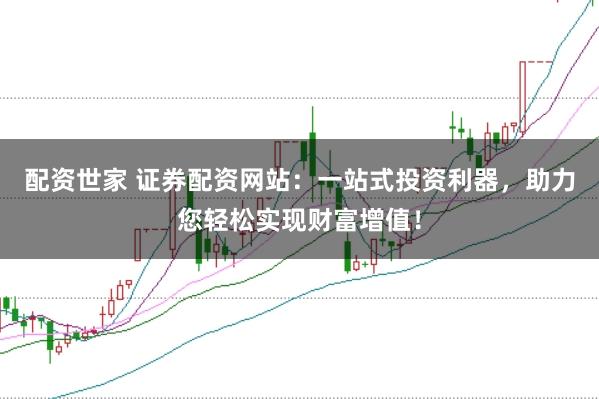配资世家 证券配资网站：一站式投资利器，助力您轻松实现财富增值！
