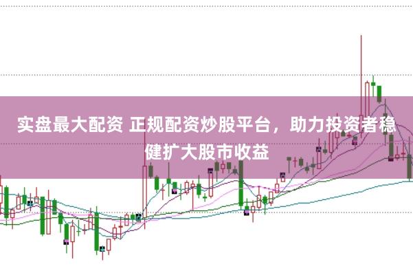 实盘最大配资 正规配资炒股平台，助力投资者稳健扩大股市收益