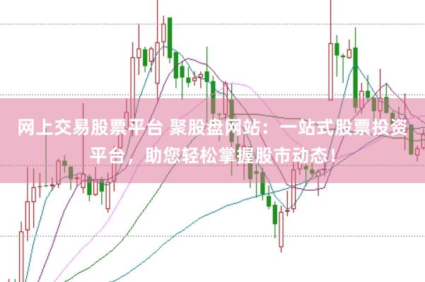 网上交易股票平台 聚股盘网站：一站式股票投资平台，助您轻松掌握股市动态！