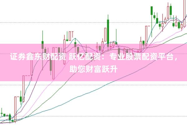 证券鑫东财配资 跃亿配资：专业股票配资平台，助您财富跃升