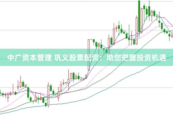 中广资本管理 巩义股票配资：助您把握投资机遇