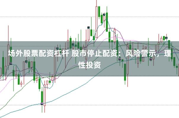 场外股票配资杠杆 股市停止配资：风险警示，理性投资