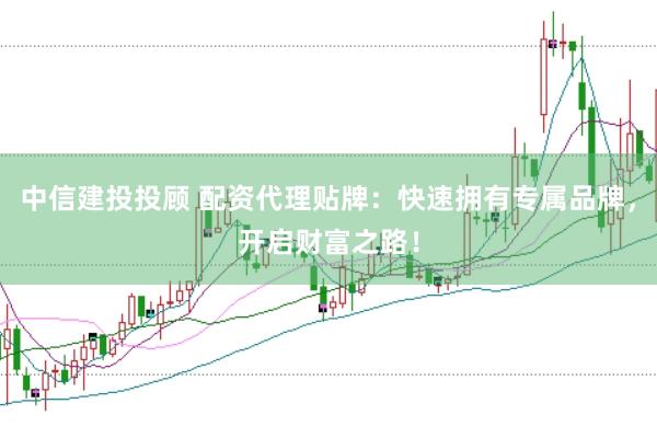 中信建投投顾 配资代理贴牌：快速拥有专属品牌，开启财富之路！