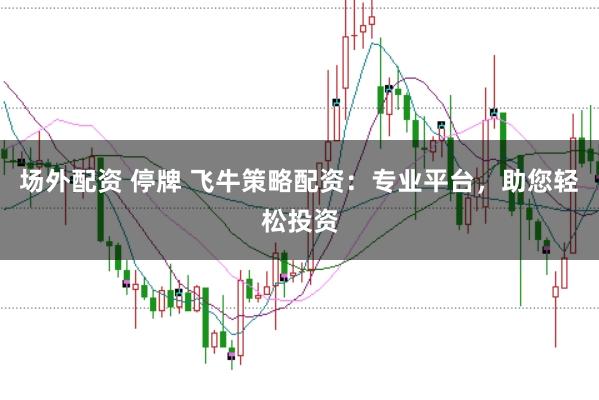 场外配资 停牌 飞牛策略配资：专业平台，助您轻松投资