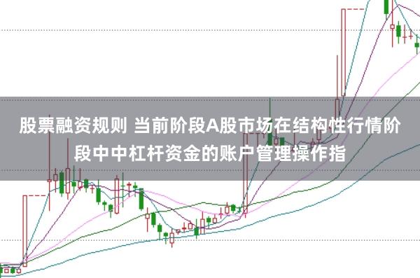 股票融资规则 当前阶段A股市场在结构性行情阶段中中杠杆资金的账户管理操作指