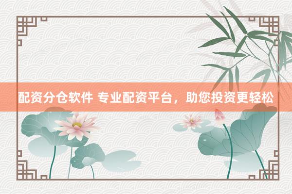 配资分仓软件 专业配资平台，助您投资更轻松