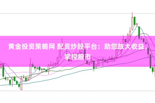 黄金投资策略网 配资炒股平台：助您放大收益，掌控股市
