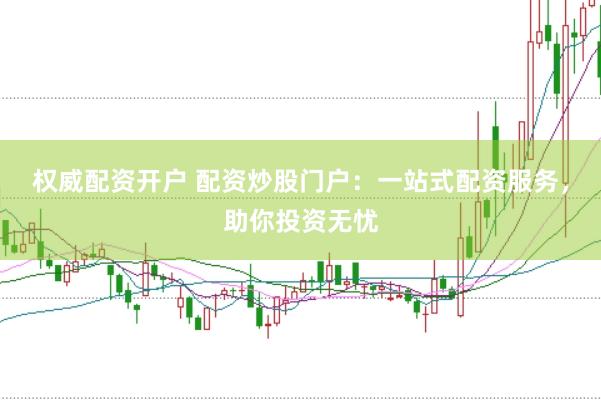 权威配资开户 配资炒股门户：一站式配资服务，助你投资无忧