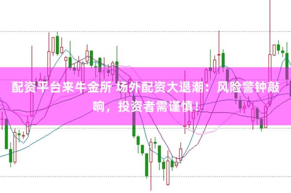 配资平台来牛金所 场外配资大退潮：风险警钟敲响，投资者需谨慎！