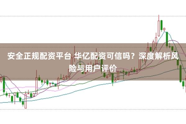 安全正规配资平台 华亿配资可信吗？深度解析风险与用户评价