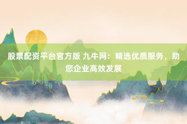 股票配资平台官方版 九牛网：精选优质服务，助您企业高效发展