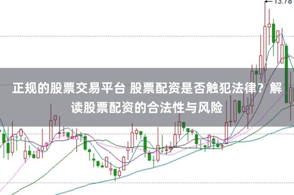 正规的股票交易平台 股票配资是否触犯法律？解读股票配资的合法性与风险