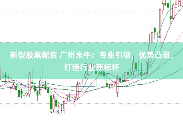 新型股票配资 广州米牛：专业引领，优势凸显，打造行业新标杆