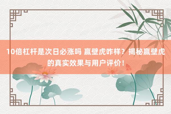 10倍杠杆是次日必涨吗 赢壁虎咋样？揭秘赢壁虎的真实效果与用户评价！