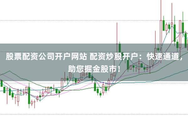 股票配资公司开户网站 配资炒股开户：快速通道，助您掘金股市！