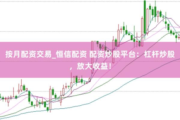 按月配资交易_恒信配资 配资炒股平台：杠杆炒股，放大收益！