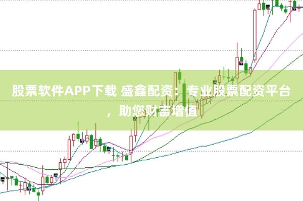 股票软件APP下载 盛鑫配资：专业股票配资平台，助您财富增值