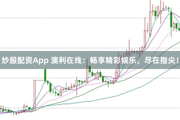 炒股配资App 澳利在线：畅享精彩娱乐，尽在指尖！
