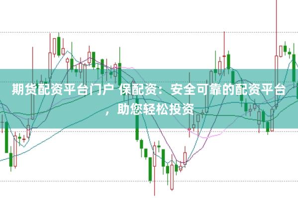 期货配资平台门户 保配资：安全可靠的配资平台，助您轻松投资