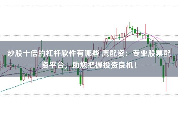 炒股十倍的杠杆软件有哪些 鹰配资:专业股票配资平台,助您把握投资良机!