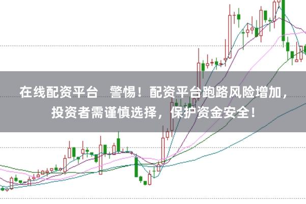 在线配资平台   警惕！配资平台跑路风险增加，投资者需谨慎选择，保护资金安全！