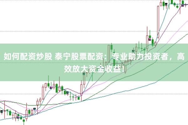 如何配资炒股 泰宁股票配资：专业助力投资者，高效放大资金收益！