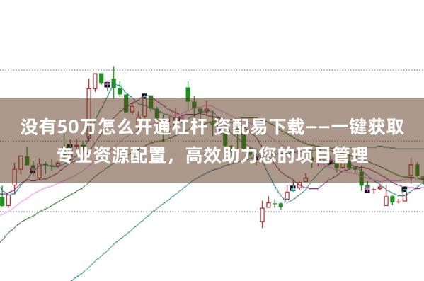 没有50万怎么开通杠杆 资配易下载——一键获取专业资源配置,高效助力您的项目管理