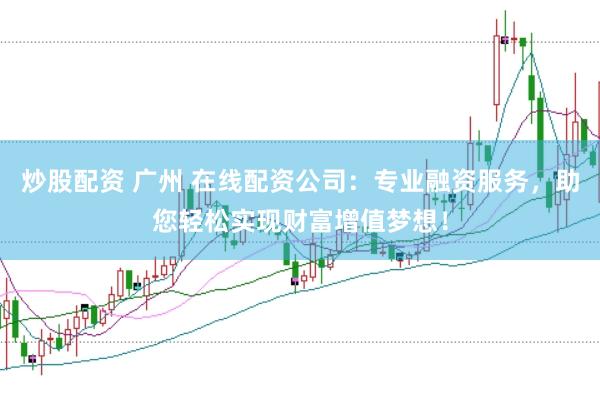 炒股配资 广州 在线配资公司：专业融资服务，助您轻松实现财富增值梦想！