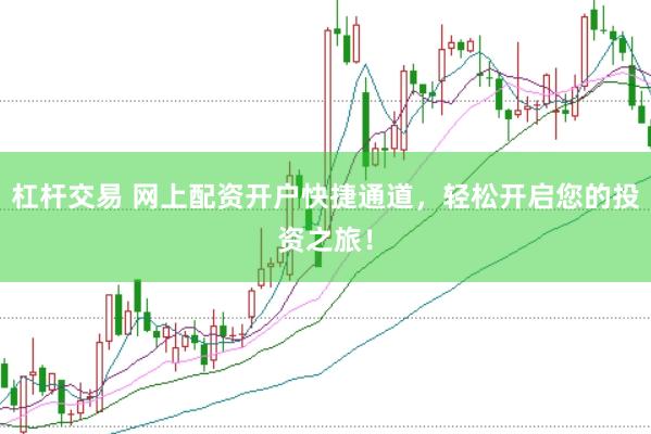杠杆交易 网上配资开户快捷通道，轻松开启您的投资之旅！