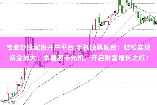 专业炒股配资开户平台 手机股票配资：轻松实现资金放大，掌握股市先机，开启财富增长之旅！